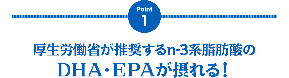 Point1 厚生労働省が推奨するn-3系脂肪酸のDHA・EPAが摂れる！