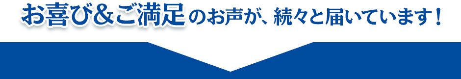 お喜び＆ご満足のお声が、続々と届いています！