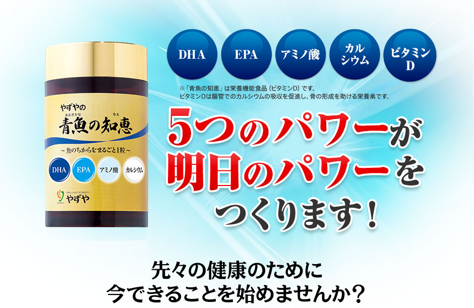 DHA EPA アミノ酸 カルシウム ビタミンD※「青魚の知恵」は栄養機能食品（ビタミンD）です。ビタミンDは腸管でのカルシウムの吸収を促進し、骨の形成を助ける栄養素です。 5つのパワーが明日のパワーをつくります！先々の健康のために今できることを始めませんか？ 