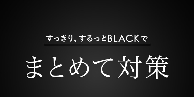 すっきり、するっとBLACK まとめて対策