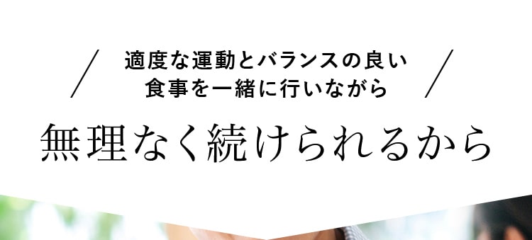 適度な運動とバランスの良い食事を一緒に行いながら無理なく続けられるから