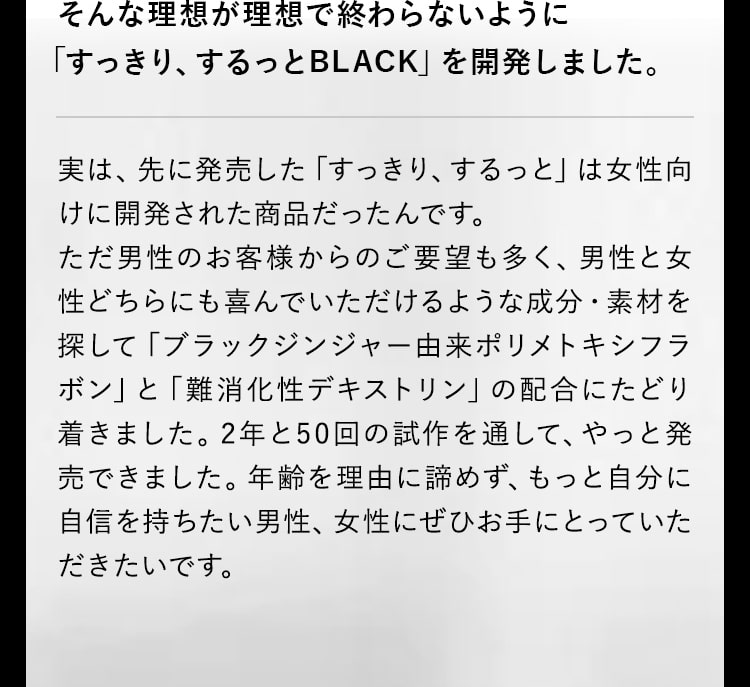  そんな理想が理想で終わらないように「すっきり、するっとBLACK」を開発しました。