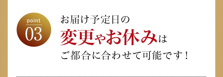POINT03 お届け予定日の変更やお休みはご都合に合わせて可能です！
