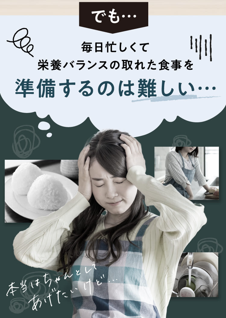 でも…毎日忙しくて栄養バランスの取れた食事を準備するのは難しい…