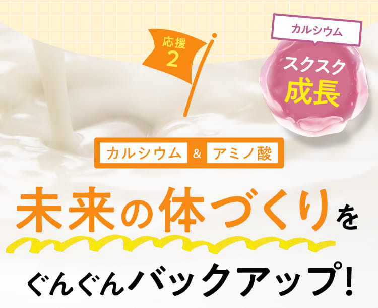 応援2 カルシウム＆アミノ酸 未来の体づくりをぐんぐんバックアップ!