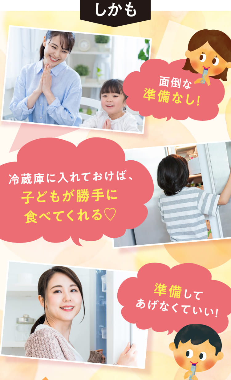 しかも面倒な準備なし! 冷蔵庫に入れておけば、子どもが勝手に食べてくれる!