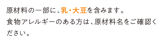原材料の一部に、乳・大豆を含みます。食物アレルギーのある方は、原材料名をご確認ください。