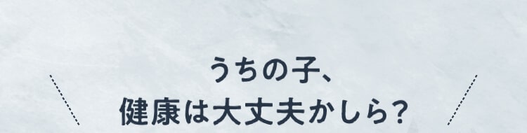 うちの子、健康は大丈夫かしら？