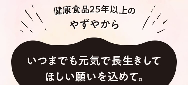 [健康食品25年以上のやずやから]いつまでも元気で長生きしてほしい願いを込めて。