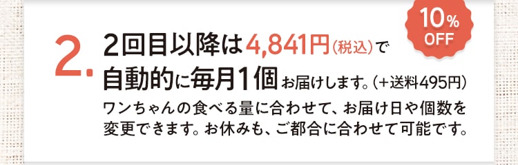 2.2回目以降は4,841円（税込）で自動的に毎月1個お届けします。