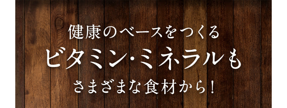 健康のベースをつくるビタミン・ミネラルもさまざまな食材から！