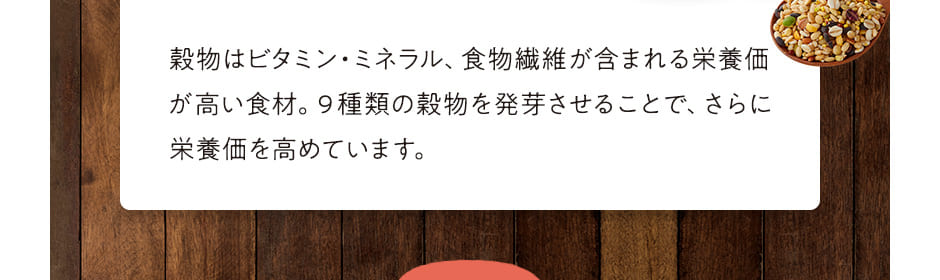 穀物はビタミン・ミネラル、食物繊維が含まれる栄養価が高い食材。９種類の穀物を発芽させることで、さらに栄養価を高めています。