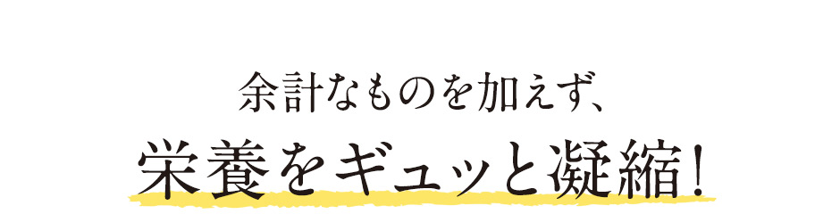 余計なものを加えず、栄養をギュッと凝縮！