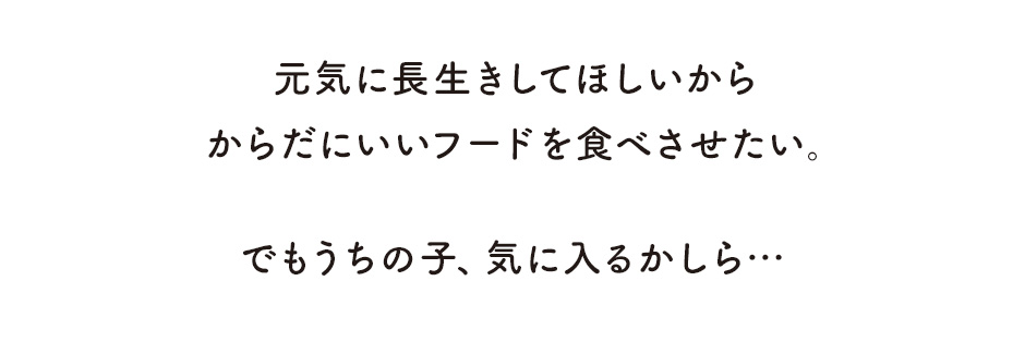 元気に長生きしてほしいからからだにいいフードを食べさせたい。