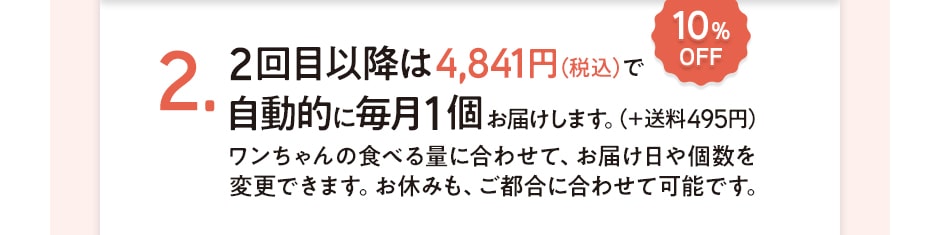 2．2回目以降は4,841円（税込）で自動的に月1個お届けします。