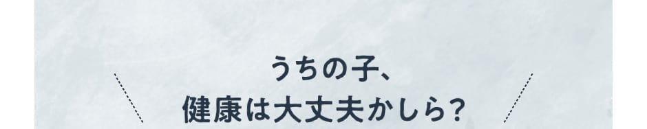うちの子、健康は大丈夫かしら?