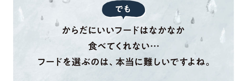 [でも]からだにいいフードはなかなか食べてくれない…フードを選ぶのは、本当に難しいですよね。