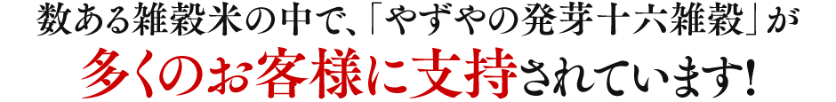 数ある雑穀米の中で、「やずやの発芽十六雑穀」が多くのお客様に支持されています！