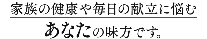 家族の健康や毎日の献立に悩むあなたの味方です。