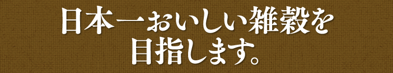 日本一おいしい、毎日安心して食べられる雑穀を。