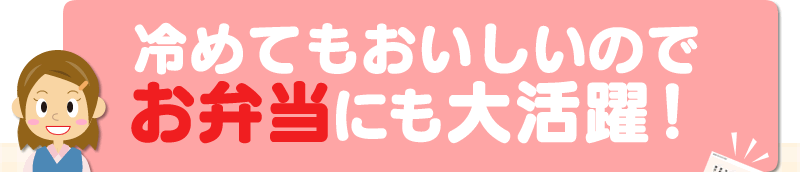 冷めてもおいしいのでお弁当にも大活躍！