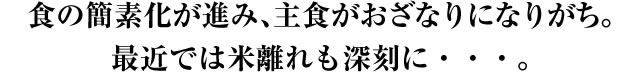 食の簡素化が進み、主食がおざなりになりがち。最近では米離れも深刻に・・・。