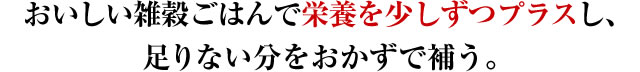 おいしい雑穀ごはんで栄養を少しずつプラスし、足りない分をおかずで補う。