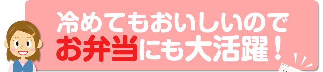 冷めてもおいしいのでお弁当にも大活躍！