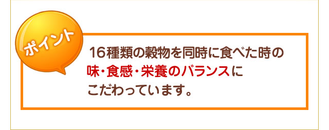 １６種類の穀物を同時に食べた時の味・食感・栄養のバランスにこだわっています。