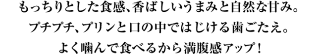 もっちりとした食感、香ばしいうまみと自然な甘み。