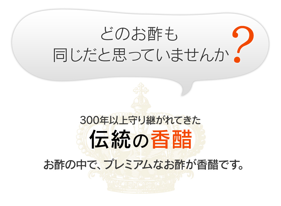 どのお酢も同じだと思っていませんか？300年以上守り継がれてきた伝統の香醋　お酢の中で、プレミアムなお酢が香醋です。