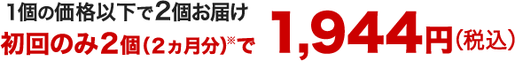 1個の価格以下で２個お届け　初回のみ２個（２ヵ月）※で