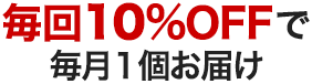 毎回10％OFFで毎月１個お届け