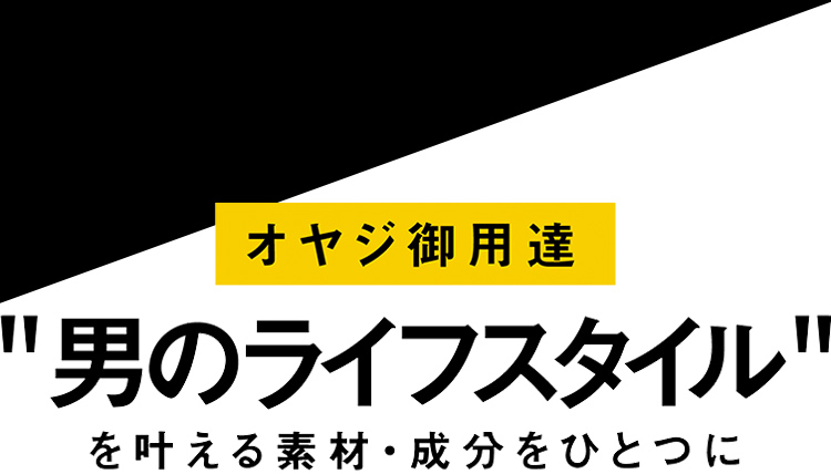 オヤジ御用達 男のライフスタイルを叶える 素材・成分をひとつに