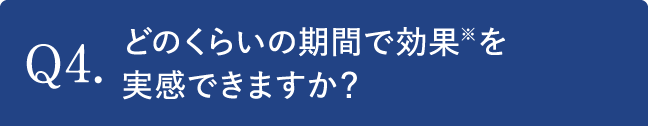 Q4.どのくらいの期間で効果を実感できますか？