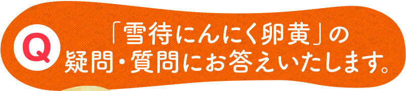 「雪待にんにく卵黄」の疑問・質問にお答えします。