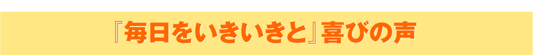 「毎日をいきいきと」喜びの声