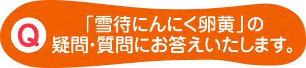 「雪待にんにく卵黄」の疑問・質問にお答えいたします。