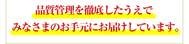 品質管理を徹底したうえでみなさまのお手元にお届けしています。