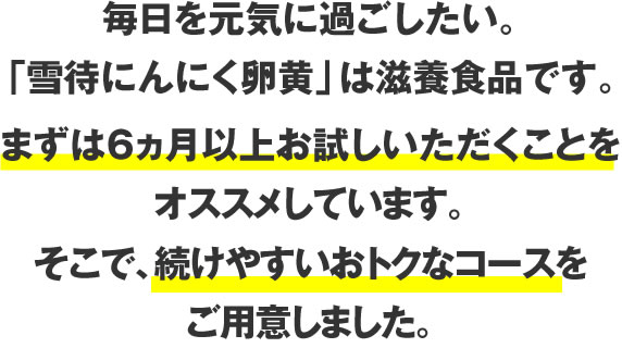 まずは6ヵ月以上お試しいただくことをオススメしています。続けやすいおトクなコースをご用意しました。