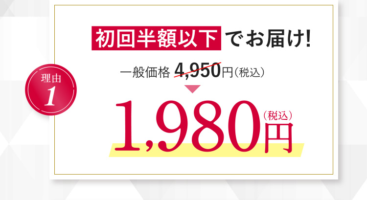 理由1 初回半額以下でお届け！ 一般価格 4,950円（税込）→ 1,980円（税込）