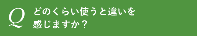 どのくらい使うと違いを感じますか？