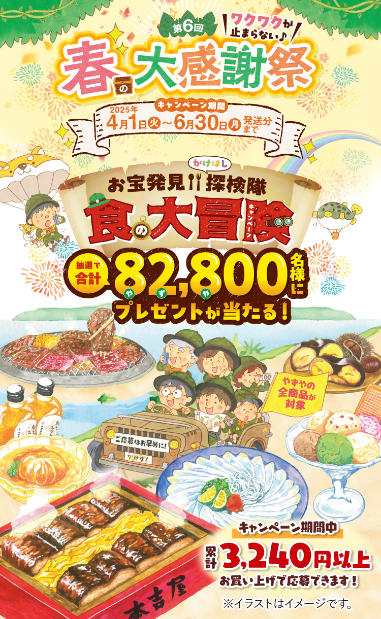 わくわくが止まらない♪ 第6回 春の大感謝祭 お宝発見！！かけはし探検隊 食の大冒険キャンペーン 抽選で合計82,800名様にプレゼントが当たる！ キャンペーン期間中累計3,240円以上お買い上げで応募できます！ キャンペーン期間 2025年4月1日（火）〜6月30日（月）発送分まで