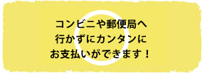 コンビニや郵便局へ行かずにカンタンにお支払いができます！