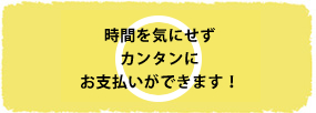 時間を気にせずカンタンにお支払いができます！