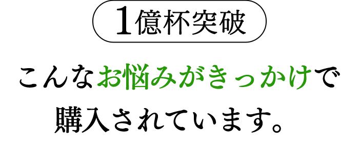 １億杯突破 こんなお悩みがきっかけで購入されています。