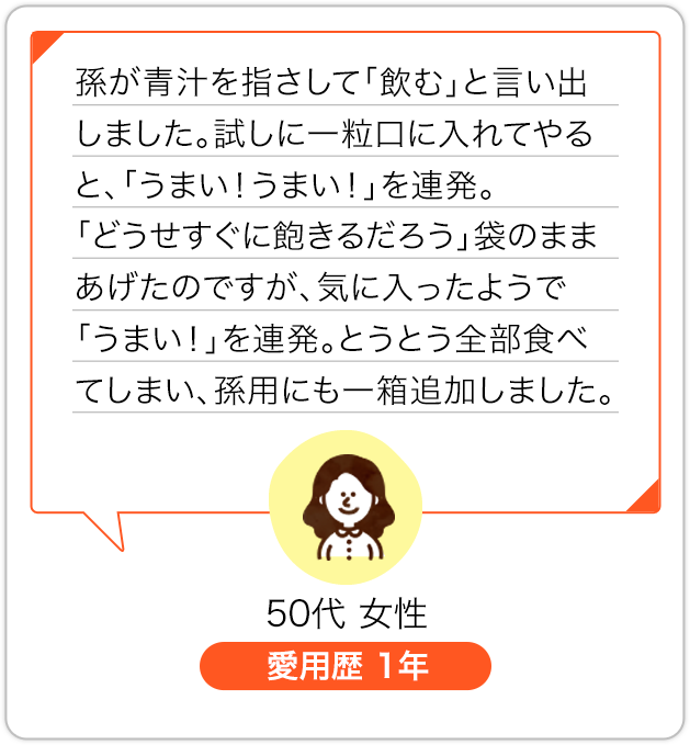 孫が青汁を指さして「飲む」と言い出しました。試しに一粒口に入れてやると、「うまい！うまい！」を連発。「どうせすぐに飽きるだろう」袋のままあげたのですが、気に入ったようで「うまい！」を連発。とうとう全部食べてしまい、孫用にも一箱追加しました。