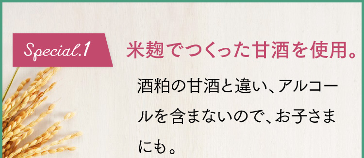 Special.1 米麹で作った甘酒を使用。酒粕の甘酒と違い、アルコールを含まないので、お子さまにも。
