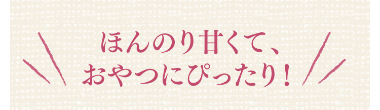 ほんのり甘くて、おやつにぴったり！