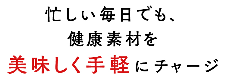 忙しい毎日でも、健康素材を美味しく手軽にチャージ